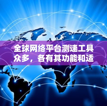 全球网络平台测速工具众多，各有其功能和适用场景，选择合适的工具取决于具体需求和预算。以下是对这些工具的总结