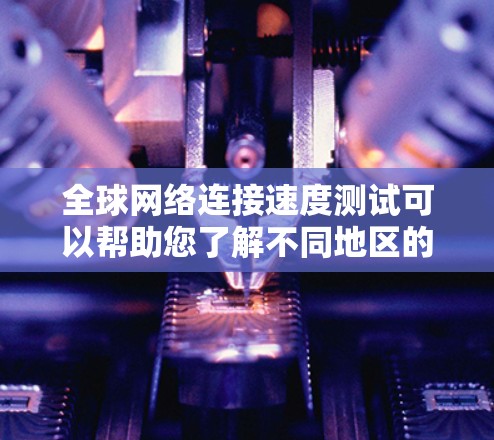 全球网络连接速度测试可以帮助您了解不同地区的网络速度。以下是详细的步骤和注意事项 全球网络连接速度测试可以帮助您了解不同地区的网络速度。以下是详细的步骤和注意事项