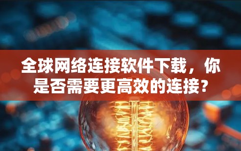 全球网络连接软件下载，你是否需要更高效的连接？
