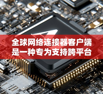 全球网络连接器客户端是一种专为支持跨平台、多协议网络通信设计的应用程序，旨在为用户提供高效、灵活的网络连接服务。以下是对该客户端的功能和特点的详细总结