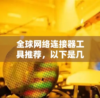 全球网络连接器工具推荐，以下是几种常用的工具，可以根据你的需求选择合适的