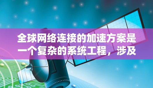 全球网络连接的加速方案是一个复杂的系统工程,涉及技术、经济和政策等多个方面。以下是一些可能的加速全球网络连接的方案 全球网络连接的加速方案是一个复杂的系统工程,涉及技术、经济和政策等多个方面。以下是一些可能的加速全球网络连接的方案