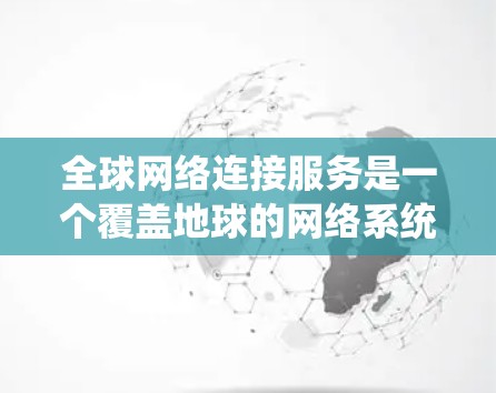全球网络连接服务是一个覆盖地球的网络系统，旨在为全球用户提供统一的网络连接。以下是该领域的一些关键点