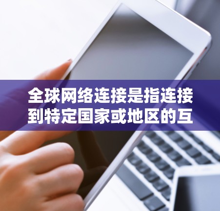 全球网络连接是指连接到特定国家或地区的互联网，包括网络设备、基础设施、访问方式以及可能的挑战和解决措施。以下是详细的总结