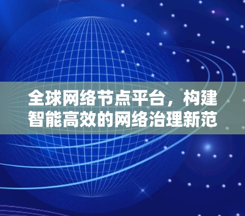 全球网络节点平台，构建智能高效的网络治理新范式