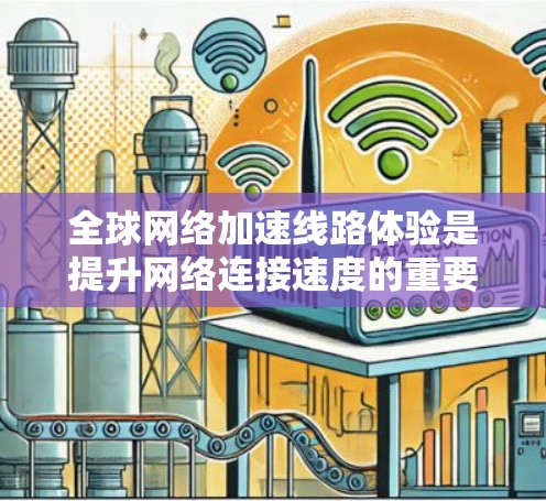 全球网络加速线路体验是提升网络连接速度的重要工具,通常包括Wi-Fi加速、网络带宽增强和网络接入加速等多种方式。以下是关于全球网络加速线路体验的详细信息 全球网络加速线路体验是提升网络连接速度的重要工具,通常包括Wi-Fi加速、网络带宽增强和网络接入加速等多种方式。以下是关于全球网络加速线路体验的详细信息