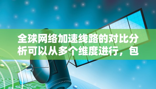 全球网络加速线路的对比分析可以从多个维度进行，包括速度、覆盖范围、带宽、延迟、成本、连接方式、用户覆盖、数据流量等方面进行比较。以下是一些主要的对比分析