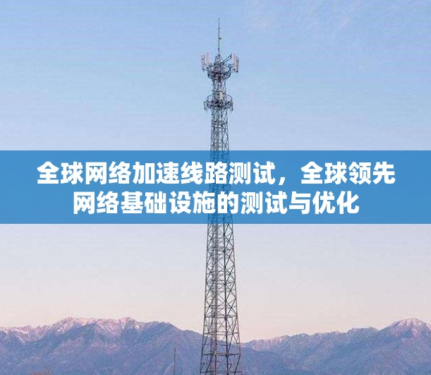 全球网络加速线路测试,全球领先网络基础设施的测试与优化 全球网络加速线路测试,全球领先网络基础设施的测试与优化