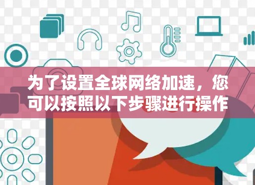 为了设置全球网络加速，您可以按照以下步骤进行操作
