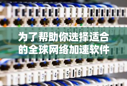 为了帮助你选择适合的全球网络加速软件,以下是一步步的建议 为了帮助你选择适合的全球网络加速软件,以下是一步步的建议