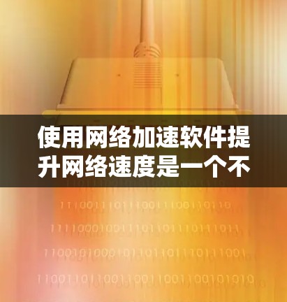 使用网络加速软件提升网络速度是一个不错的选择，以下是一个有条理的指南，帮助你有效地使用这些工具