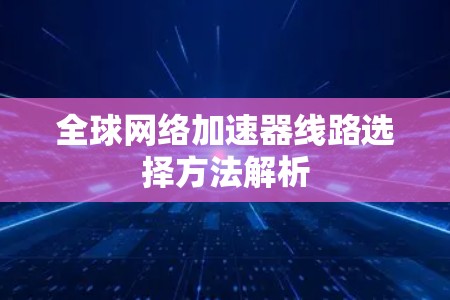 全球网络加速器线路选择方法解析 全球网络加速器线路选择方法解析