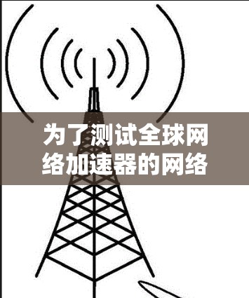 为了测试全球网络加速器的网络连接，您可以按照以下步骤进行操作