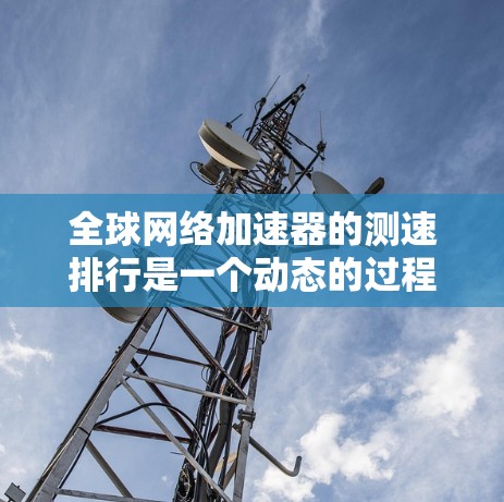 全球网络加速器的测速排行是一个动态的过程，因为加速器的性能会随时间变化而变化。以下是一些常见的网络加速器平台及其在最新测速中的表现和评分