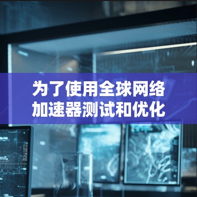 为了使用全球网络加速器测试和优化网络性能,可以按照以下步骤进行 为了使用全球网络加速器测试和优化网络性能,可以按照以下步骤进行