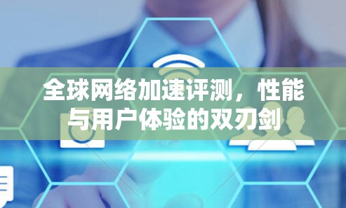 全球网络加速评测,性能与用户体验的双刃剑 全球网络加速评测,性能与用户体验的双刃剑