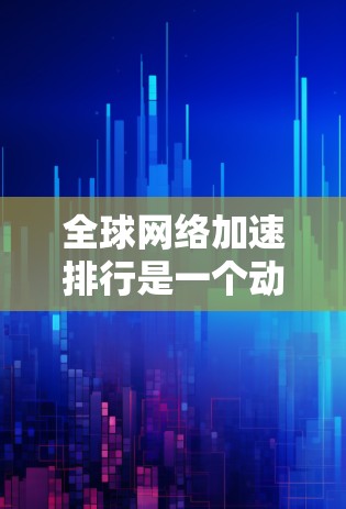 全球网络加速排行是一个动态变化的领域，不同的平台和加速器在不同的情况下会有不同的表现。以下是一些常见的全球网络加速排行，他们根据带宽、延迟、流量等指标进行排名
