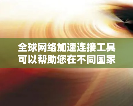 全球网络加速连接工具可以帮助您在不同国家和地区之间快速、高效地连接网络，从而提升您的用户体验。以下是一些主要的全球网络加速连接工具
