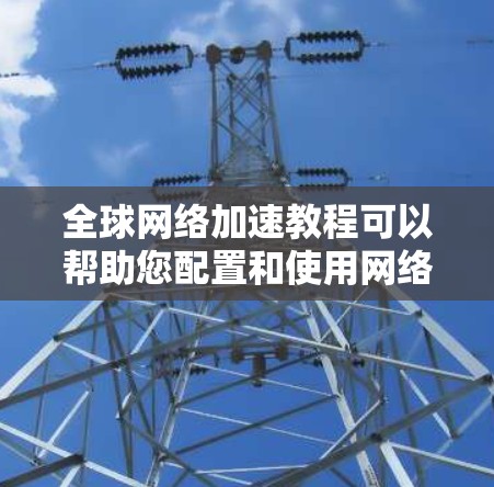 全球网络加速教程可以帮助您配置和使用网络加速软件，提升网络体验。以下是一些步骤性的指南，帮助您顺利完成配置