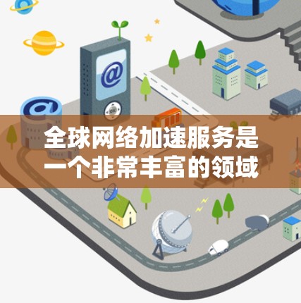 全球网络加速服务是一个非常丰富的领域，用户可以根据自己的需求和预算选择合适的网络加速工具。以下是一些全球知名的网络加速服务及其特点，供你参考