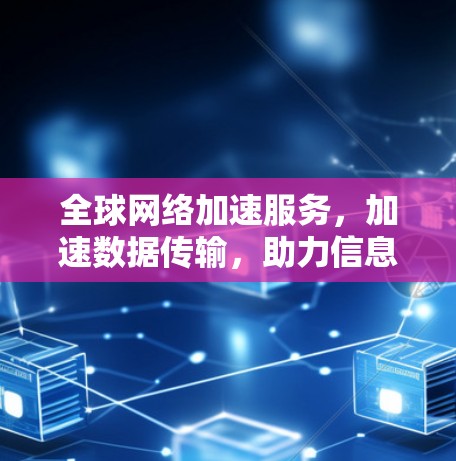 全球网络加速服务，加速数据传输，助力信息流通