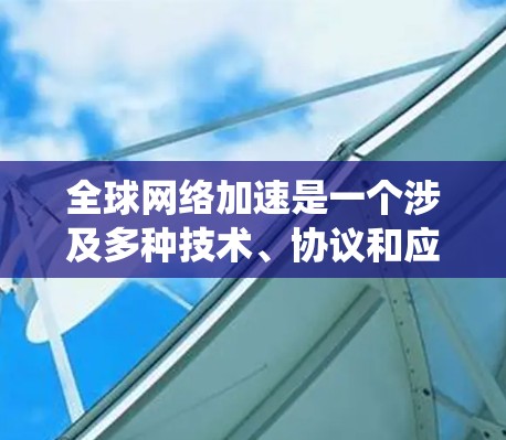 全球网络加速是一个涉及多种技术、协议和应用的复杂领域。以下是对全球网络加速情况的系统性总结