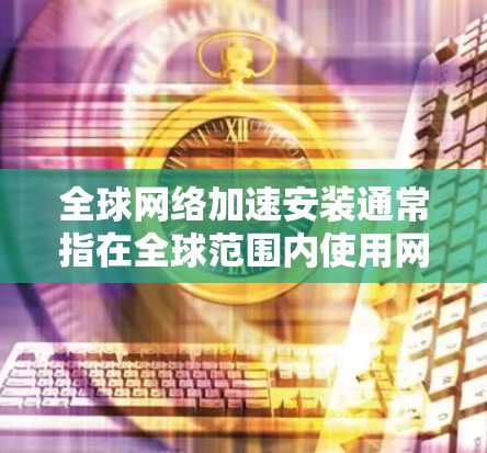 全球网络加速安装通常指在全球范围内使用网络加速工具进行网络传输和数据传输。以下是一些可能涉及的方面和步骤 全球网络加速安装通常指在全球范围内使用网络加速工具进行网络传输和数据传输。以下是一些可能涉及的方面和步骤
