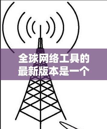 全球网络工具的最新版本是一个动态变化的领域，涉及多个类别，每个类别都有其独特的功能和应用场景。以下是针对不同工具的分析