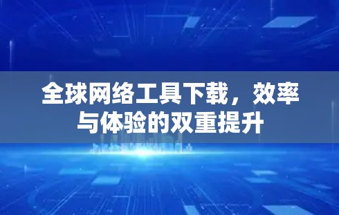 全球网络工具下载，效率与体验的双重提升