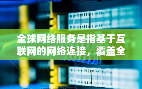 全球网络服务是指基于互联网的网络连接，覆盖全球不同地区的设备，如手机、电脑和物联网设备。它分为局域网和Wide Area Network（WAN）用于多个应用场景，如企业、家庭和多领域