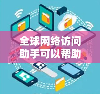全球网络访问助手可以帮助你访问世界各地的网络资源，包括服务器、网站等。以下是一些常见的使用场景和解决方案