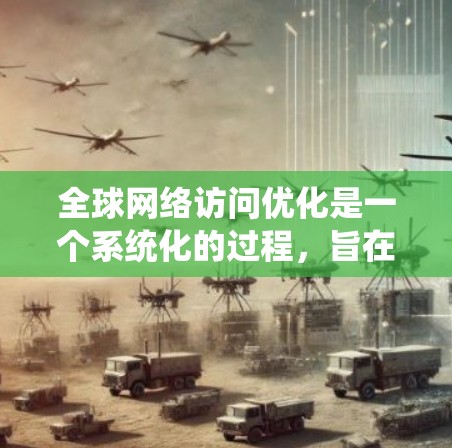 全球网络访问优化是一个系统化的过程，旨在提升网站的访问效率和用户体验。以下是该领域的主要内容和步骤