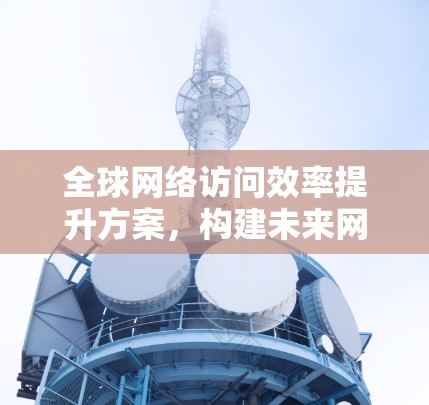 全球网络访问效率提升方案，构建未来网络新秩序