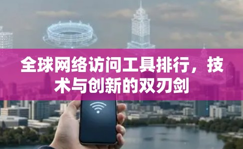全球网络访问工具排行,技术与创新的双刃剑 全球网络访问工具排行,技术与创新的双刃剑