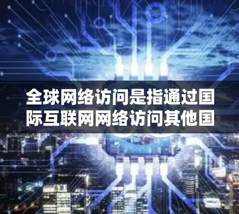 全球网络访问是指通过国际互联网网络访问其他国家或地区的网络环境。这种网络环境允许用户访问和处理国际服务器、数据、文件或资源。全球网络访问通常涉及以下方面 全球网络访问是指通过国际互联网网络访问其他国家或地区的网络环境。这种网络环境允许用户访问和处理国际服务器、数据、文件或资源。全球网络访问通常涉及以下方面