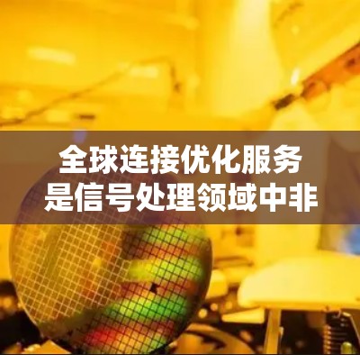 全球连接优化服务是信号处理领域中非常重要的一部分，它涉及如何优化信号在不同地理位置之间的连接，确保信号的可靠性和稳定性。以下是对该主题的分步总结和学习建议