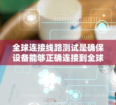 全球连接线路测试是确保设备能够正确连接到全球范围内的网络的一系列步骤。以下是详细的步骤说明