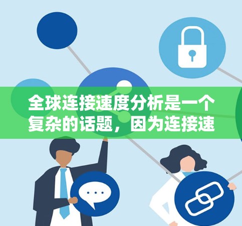 全球连接速度分析是一个复杂的话题,因为连接速度受多种因素影响,包括地理位置、网络拓扑、设备性能、网络安全、政府政策、基础设施投入等。以下是一些关键点和分析 全球连接速度分析是一个复杂的话题,因为连接速度受多种因素影响,包括地理位置、网络拓扑、设备性能、网络安全、政府政策、基础设施投入等。以下是一些关键点和分析