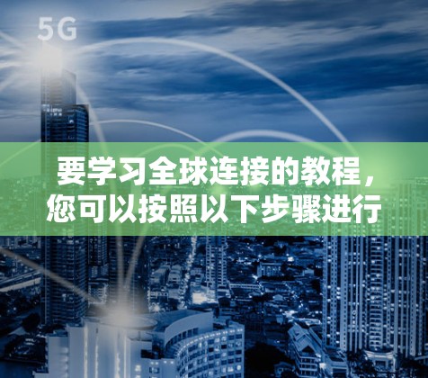 要学习全球连接的教程，您可以按照以下步骤进行