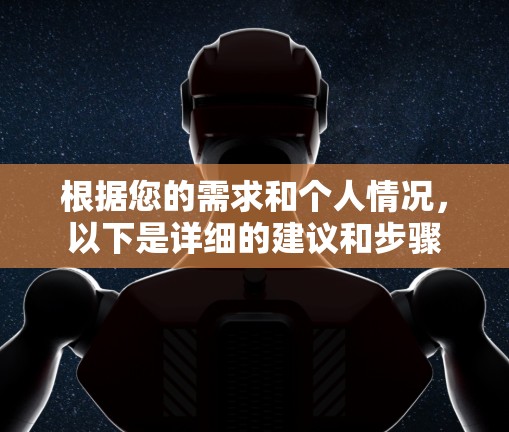 根据您的需求和个人情况,以下是详细的建议和步骤 根据您的需求和个人情况,以下是详细的建议和步骤