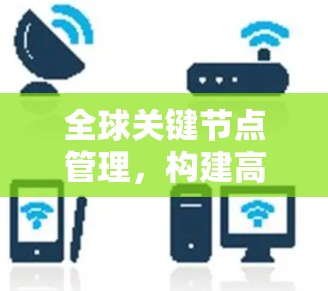 全球关键节点管理，构建高效网络架构