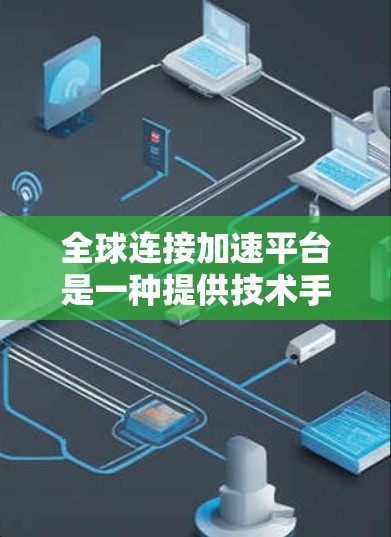 全球连接加速平台是一种提供技术手段优化网络连接的工具或服务,帮助用户提升搜索、下载、聊天等任务的效率。以下是对该平台的综合分析 全球连接加速平台是一种提供技术手段优化网络连接的工具或服务,帮助用户提升搜索、下载、聊天等任务的效率。以下是对该平台的综合分析