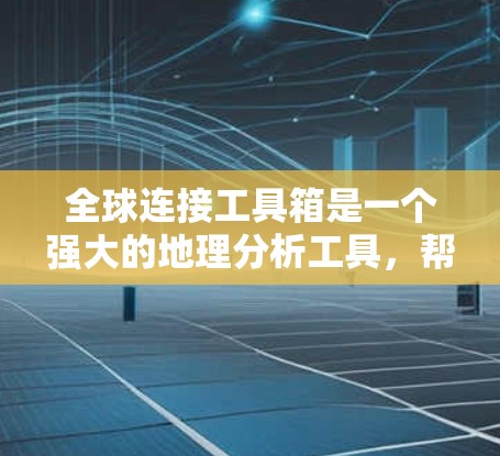 全球连接工具箱是一个强大的地理分析工具，帮助用户处理全球范围内的地理数据。以下是该工具箱的详细解析