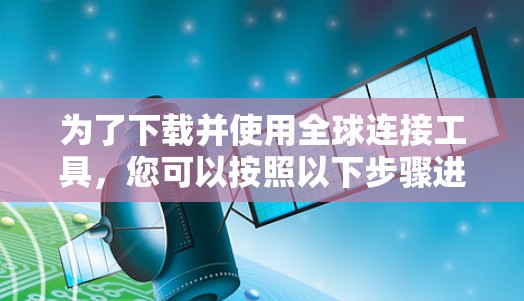 为了下载并使用全球连接工具，您可以按照以下步骤进行