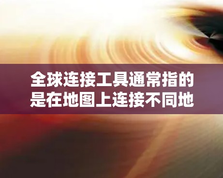 全球连接工具通常指的是在地图上连接不同地点的工具，具体来说，可以分为以下几种