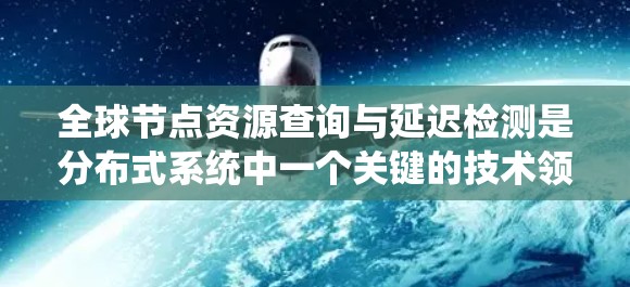 全球节点资源查询与延迟检测是分布式系统中一个关键的技术领域，涉及多个节点的资源查询和实时延迟检测。以下是对该主题的详细总结和分析