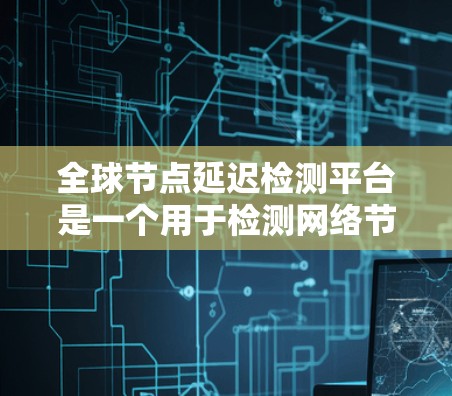 全球节点延迟检测平台是一个用于检测网络节点延迟的工具，通常用于测试网络性能、优化网络配置或进行安全审计。以下是一些可能的全球节点延迟检测平台及其主要特点
