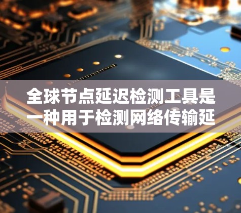 全球节点延迟检测工具是一种用于检测网络传输延迟的高级工具，旨在优化网络性能。以下是该工具的详细分析