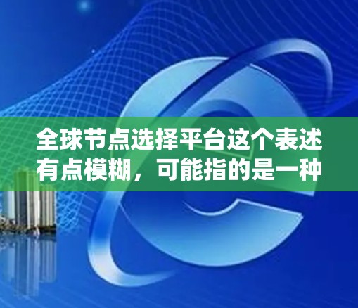 全球节点选择平台这个表述有点模糊，可能指的是一种平台或系统，通常指在分布式系统、分布式计算、节点选择等领域中的某个技术或平台。以下是一些可能的解释和相关技术