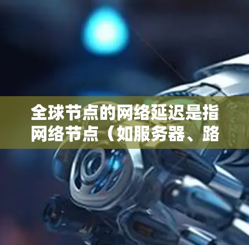 全球节点的网络延迟是指网络节点（如服务器、路由器等）之间的数据传输过程中所经历的延迟。延迟查询与分析可以帮助了解网络的性能、稳定性以及是否存在潜在的问题。以下是一些全球节点节点的延迟查询与分析的要点